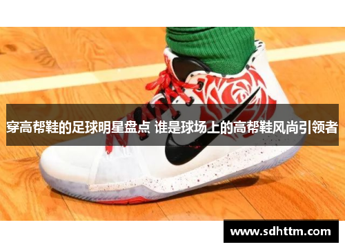 穿高帮鞋的足球明星盘点 谁是球场上的高帮鞋风尚引领者