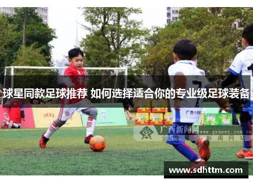 球星同款足球推荐 如何选择适合你的专业级足球装备