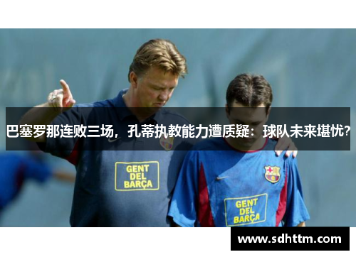 巴塞罗那连败三场，孔蒂执教能力遭质疑：球队未来堪忧？